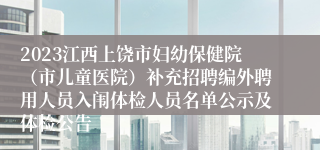 2023江西上饶市妇幼保健院（市儿童医院）补充招聘编外聘用人员入闱体检人员名单公示及体检公告