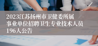 2023江苏扬州市卫健委所属事业单位招聘卫生专业技术人员196人公告