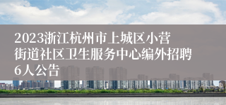 2023浙江杭州市上城区小营街道社区卫生服务中心编外招聘6人公告