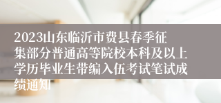 2023山东临沂市费县春季征集部分普通高等院校本科及以上学历毕业生带编入伍考试笔试成绩通知