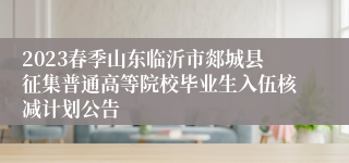 2023春季山东临沂市郯城县征集普通高等院校毕业生入伍核减计划公告