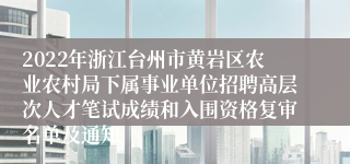 2022年浙江台州市黄岩区农业农村局下属事业单位招聘高层次人才笔试成绩和入围资格复审名单及通知