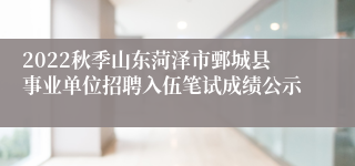 2022秋季山东菏泽市鄄城县事业单位招聘入伍笔试成绩公示