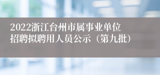 2022浙江台州市属事业单位招聘拟聘用人员公示（第九批）