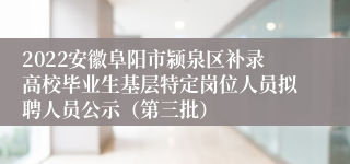 2022安徽阜阳市颍泉区补录高校毕业生基层特定岗位人员拟聘人员公示（第三批）