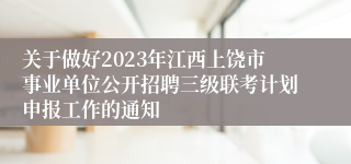 关于做好2023年江西上饶市事业单位公开招聘三级联考计划申报工作的通知