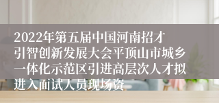 2022年第五届中国河南招才引智创新发展大会平顶山市城乡一体化示范区引进高层次人才拟进入面试人员现场资