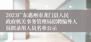 2023广东惠州市龙门县人民政府机关事务管理局招聘编外人员拟录用人员名单公示