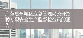 广东惠州城区应急管理局公开招聘专职安全生产监督检查员的通告 