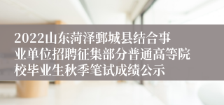 2022山东菏泽鄄城县结合事业单位招聘征集部分普通高等院校毕业生秋季笔试成绩公示