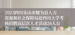 2023四川乐山市犍为县人力资源和社会保障局赴四川大学考核招聘高层次人才活动26人公告