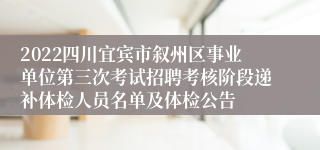 2022四川宜宾市叙州区事业单位第三次考试招聘考核阶段递补体检人员名单及体检公告