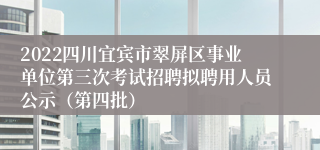 2022四川宜宾市翠屏区事业单位第三次考试招聘拟聘用人员公示（第四批）
