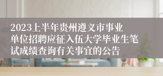 2023上半年贵州遵义市事业单位招聘应征入伍大学毕业生笔试成绩查询有关事宜的公告