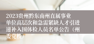 2023贵州黔东南州直属事业单位高层次和急需紧缺人才引进递补入围体检人员名单公告（州委党校）