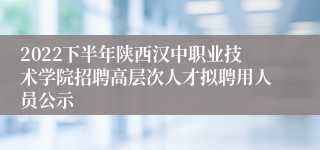 2022下半年陕西汉中职业技术学院招聘高层次人才拟聘用人员公示