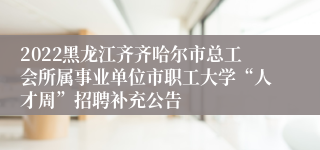 2022黑龙江齐齐哈尔市总工会所属事业单位市职工大学“人才周”招聘补充公告