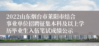 2022山东烟台市莱阳市结合事业单位招聘征集本科及以上学历毕业生入伍笔试成绩公示