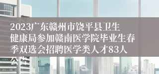 2023广东赣州市饶平县卫生健康局参加赣南医学院毕业生春季双选会招聘医学类人才83人公告