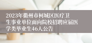 2023年衢州市柯城区医疗卫生事业单位面向院校招聘应届医学类毕业生46人公告