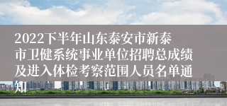 2022下半年山东泰安市新泰市卫健系统事业单位招聘总成绩及进入体检考察范围人员名单通知