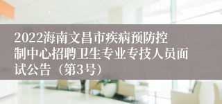 2022海南文昌市疾病预防控制中心招聘卫生专业专技人员面试公告（第3号）