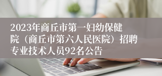 2023年商丘市第一妇幼保健院（商丘市第六人民医院）招聘专业技术人员92名公告