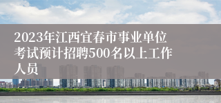 2023年江西宜春市事业单位考试预计招聘500名以上工作人员