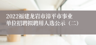 2022福建龙岩市漳平市事业单位招聘拟聘用人选公示（二）