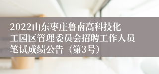 2022山东枣庄鲁南高科技化工园区管理委员会招聘工作人员笔试成绩公告（第3号）