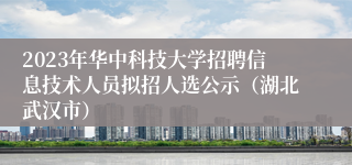 2023年华中科技大学招聘信息技术人员拟招人选公示（湖北武汉市）