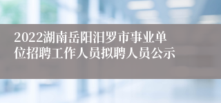 2022湖南岳阳汨罗市事业单位招聘工作人员拟聘人员公示