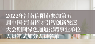 2022年河南信阳市参加第五届中国·河南招才引智创新发展大会期间绿色通道招聘事业单位人员笔试加分人员名单