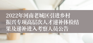 2022年河南老城区引进乡村振兴专项高层次人才递补体检结果及递补进入考察人员公告