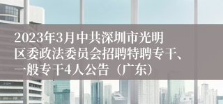 2023年3月中共深圳市光明区委政法委员会招聘特聘专干、一般专干4人公告（广东）