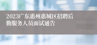 2023广东惠州惠城区招聘后勤服务人员面试通告