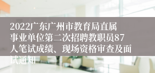 2022广东广州市教育局直属事业单位第二次招聘教职员87人笔试成绩、现场资格审查及面试通知