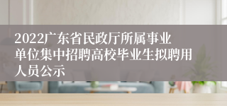 2022广东省民政厅所属事业单位集中招聘高校毕业生拟聘用人员公示