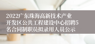 2022广东珠海高新技术产业开发区公共工程建设中心招聘5名合同制职员拟录用人员公示