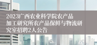 2023广西农业科学院农产品加工研究所农产品保鲜与物流研究室招聘2人公告