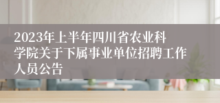 2023年上半年四川省农业科学院关于下属事业单位招聘工作人员公告