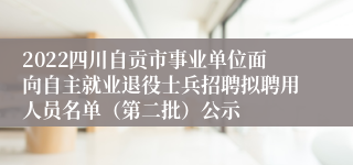 2022四川自贡市事业单位面向自主就业退役士兵招聘拟聘用人员名单（第二批）公示