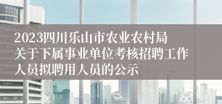 2023四川乐山市农业农村局关于下属事业单位考核招聘工作人员拟聘用人员的公示