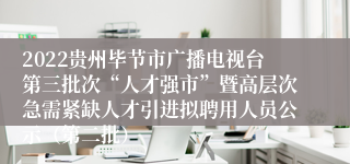 2022贵州毕节市广播电视台第三批次“人才强市”暨高层次急需紧缺人才引进拟聘用人员公示（第二批）