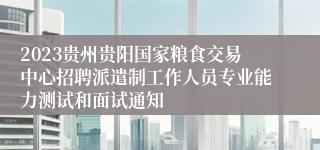 2023贵州贵阳国家粮食交易中心招聘派遣制工作人员专业能力测试和面试通知