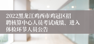 2022黑龙江鸡西市鸡冠区招聘核算中心人员考试成绩、进入体检环节人员公告