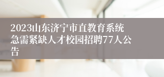 2023山东济宁市直教育系统急需紧缺人才校园招聘77人公告