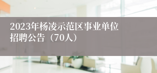 2023年杨凌示范区事业单位招聘公告（70人）