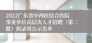 2022广东省中西医结合医院事业单位高层次人才招聘（第二批）拟录用公示名单