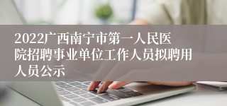 2022广西南宁市第一人民医院招聘事业单位工作人员拟聘用人员公示